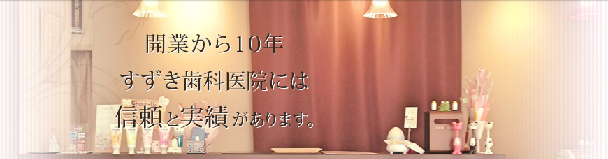 開業から10年すずき歯科医院には信頼と実績があります。